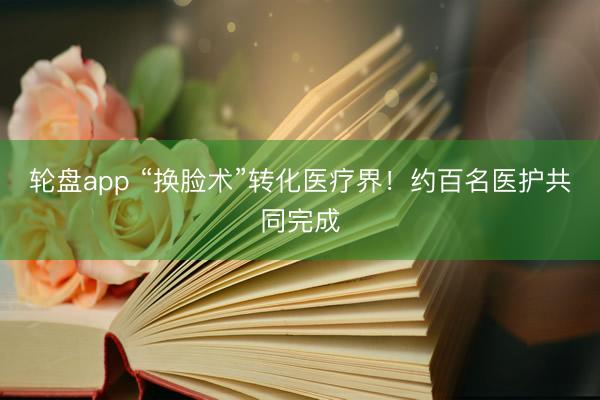 轮盘app “换脸术”转化医疗界！约百名医护共同完成