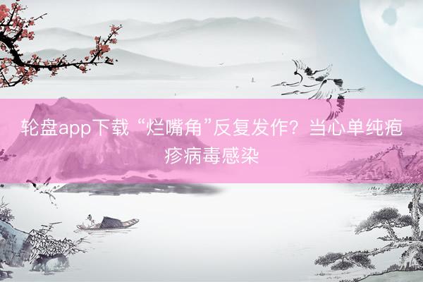 轮盘app下载 “烂嘴角”反复发作?当心单纯疱疹病毒感染