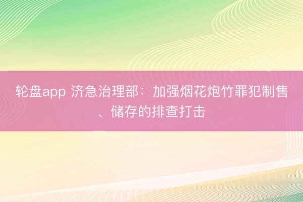 轮盘app 济急治理部：加强烟花炮竹罪犯制售、储存的排查打击