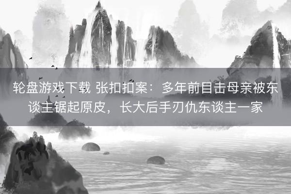 轮盘游戏下载 张扣扣案：多年前目击母亲被东谈主锯起原皮，长大后手刃仇东谈主一家