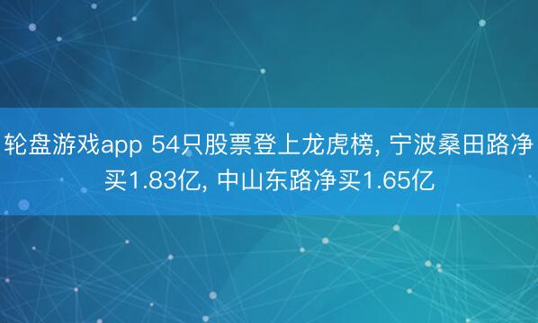 轮盘游戏app 54只股票登上龙虎榜， 宁波桑田路净买1.83亿， 中山东路净买1.65亿