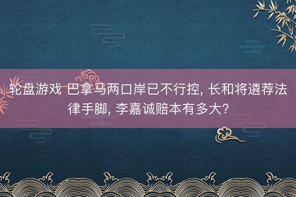 轮盘游戏 巴拿马两口岸已不行控， 长和将遴荐法律手脚， 李嘉诚赔本有多大?