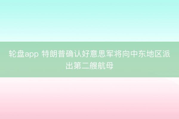 轮盘app 特朗普确认好意思军将向中东地区派出第二艘航母