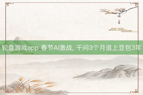 轮盘游戏app 春节AI激战， 千问3个月追上豆包3年