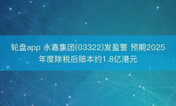 轮盘app 永嘉集团(03322)发盈警 预期2025年度除税后赔本约1.8亿港元