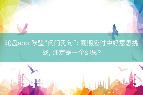 轮盘app 欧盟“闭门觅句”: 同期应付中好意思挑战, 注定是一个幻思?