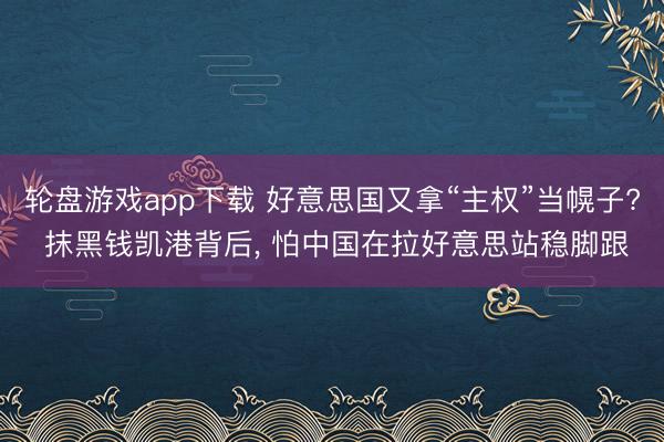 轮盘游戏app下载 好意思国又拿“主权”当幌子? 抹黑钱凯港背后, 怕中国在拉好意思站稳脚跟