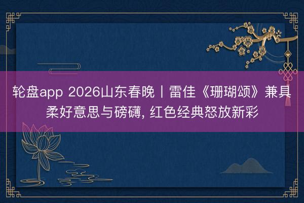 轮盘app 2026山东春晚丨雷佳《珊瑚颂》兼具柔好意思与磅礴， 红色经典怒放新彩