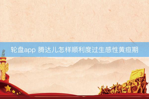 轮盘app 腾达儿怎样顺利度过生感性黄疸期