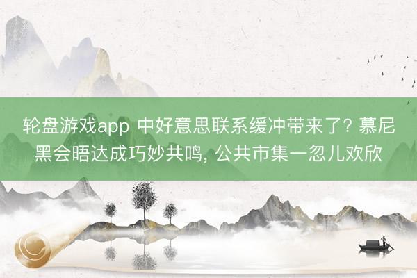 轮盘游戏app 中好意思联系缓冲带来了? 慕尼黑会晤达成巧妙共鸣， 公共市集一忽儿欢欣