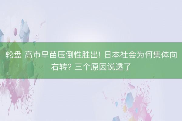 轮盘 高市早苗压倒性胜出! 日本社会为何集体向右转? 三个原因说透了