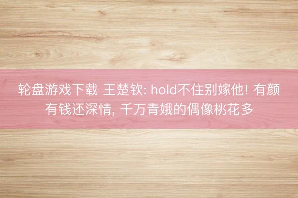 轮盘游戏下载 王楚钦: hold不住别嫁他! 有颜有钱还深情, 千万青娥的偶像桃花多