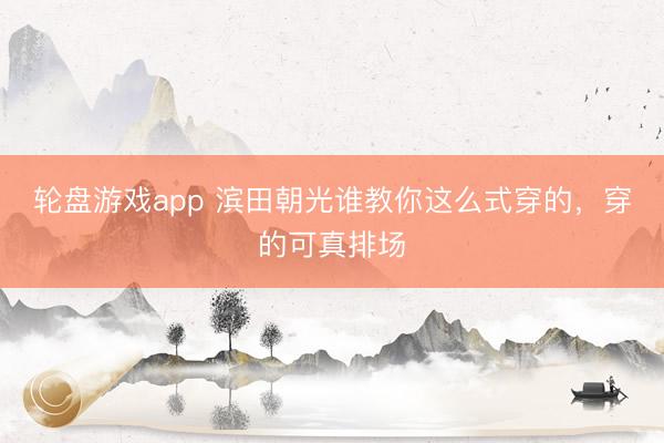 轮盘游戏app 滨田朝光谁教你这么式穿的，<a href=