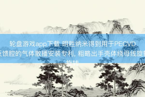 轮盘游戏app下载 明胜纳米得到用于PECVD反馈腔的气体散播安装专利, 粗略出手壳体绕母线旋转