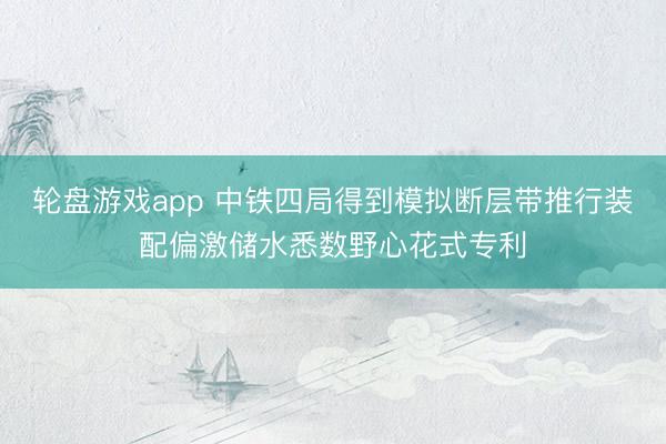 轮盘游戏app 中铁四局得到模拟断层带推行装配偏激储水悉数野心花式专利