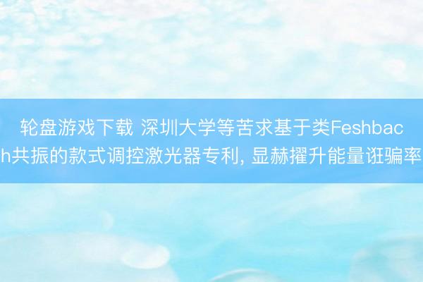 轮盘游戏下载 深圳大学等苦求基于类Feshbach共振的款式调控激光器专利， 显赫擢升能量诳骗率