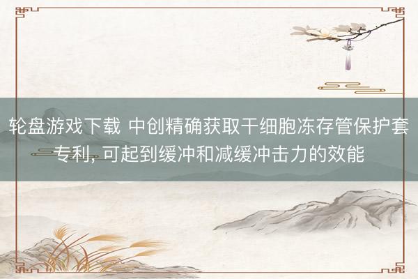 轮盘游戏下载 中创精确获取干细胞冻存管保护套专利， 可起到缓冲和减缓冲击力的效能