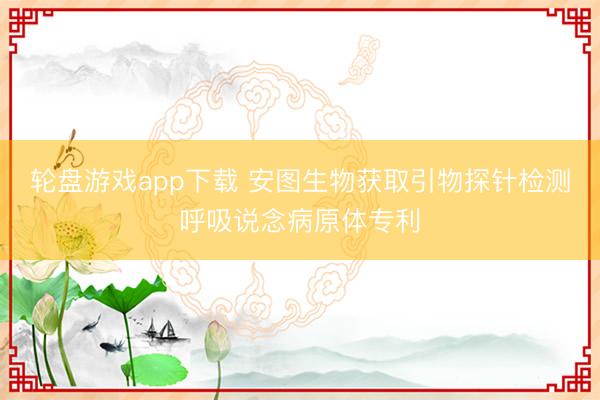 轮盘游戏app下载 安图生物获取引物探针检测呼吸说念病原体专利