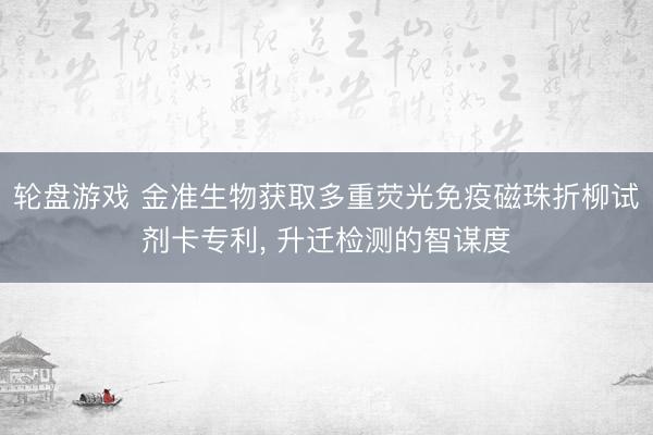 轮盘游戏 金准生物获取多重荧光免疫磁珠折柳试剂卡专利, 升迁检测的智谋度
