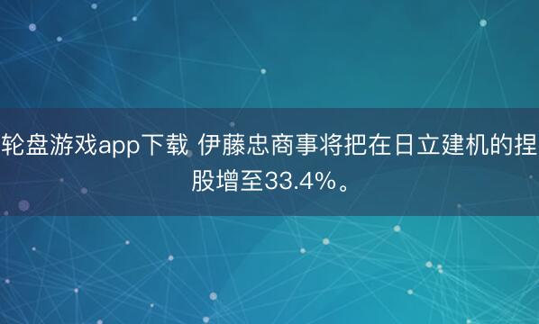 轮盘游戏app下载 伊藤忠商事将把在日立建机的捏股增至33.4%。