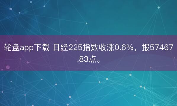 轮盘app下载 日经225指数收涨0.6%，报57467.83点。