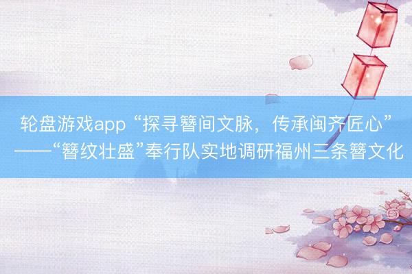 轮盘游戏app “探寻簪间文脉，传承闽齐匠心” ——“簪纹壮盛”奉行队实地调研福州三条簪文化