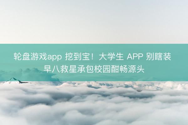 轮盘游戏app 挖到宝!大学生 APP 别瞎装 早八救星承包校园酣畅源头