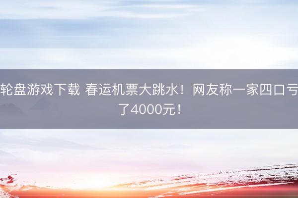 轮盘游戏下载 春运机票大跳水！网友称一家四口亏了4000元！