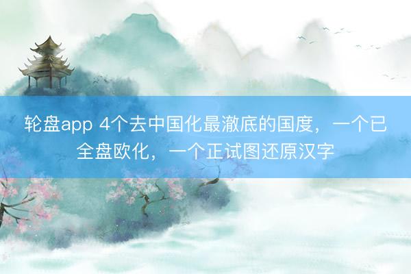 轮盘app 4个去中国化最澈底的国度，一个已全盘欧化，一个正试图还原汉字