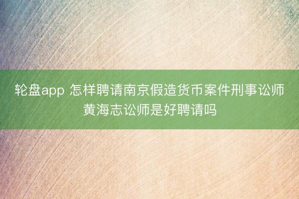 轮盘app 怎样聘请南京假造货币案件刑事讼师黄海志讼师是好聘请吗