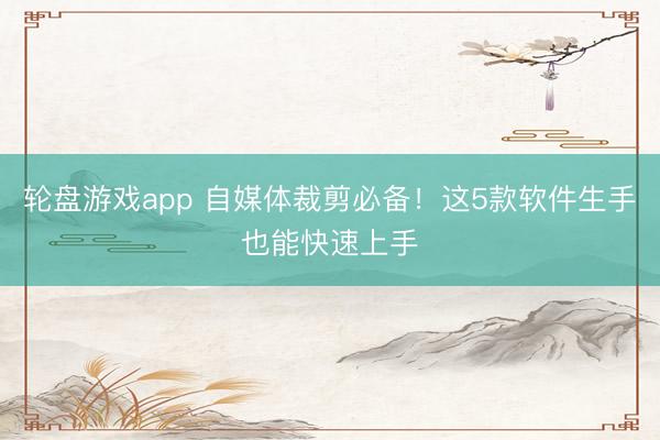 轮盘游戏app 自媒体裁剪必备！这5款软件生手也能快速上手