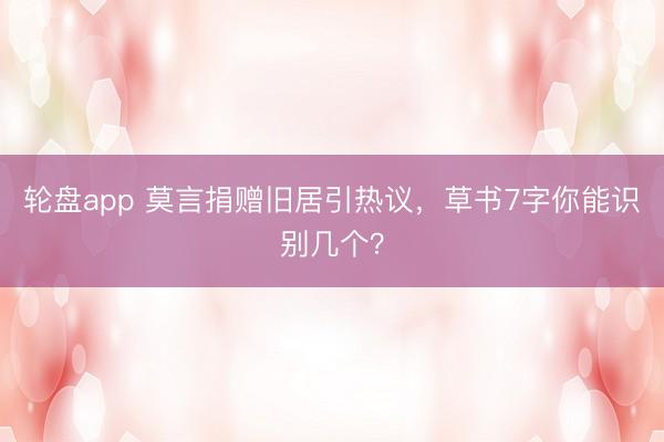 轮盘app 莫言捐赠旧居引热议，草书7字你能识别几个？