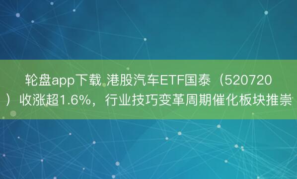 轮盘app下载 港股汽车ETF国泰（520720）收涨超1.6%，行业技巧变革周期催化板块推崇