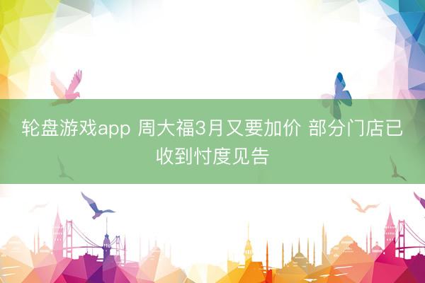 轮盘游戏app 周大福3月又要加价 部分门店已收到忖度见告