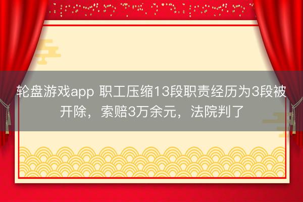 轮盘游戏app 职工压缩13段职责经历为3段被开除,索赔3万余元,法院判了