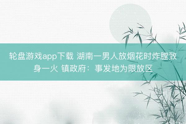 轮盘游戏app下载 湖南一男人放烟花时炸膛致身一火 镇政府：事发地为限放区