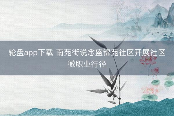 轮盘app下载 南苑街说念盛锦苑社区开展社区微职业行径