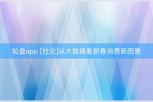 轮盘app [社论]从大数据看新春消费新图景