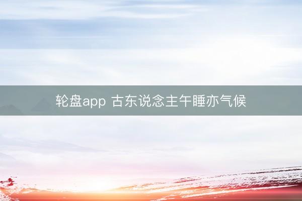 轮盘app 古东说念主午睡亦气候