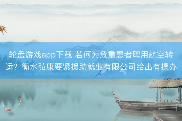轮盘游戏app下载 若何为危重患者聘用航空转运？衡水弘康要紧援助就业有限公司给出有操办