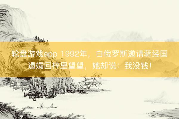 轮盘游戏app 1992年，白俄罗斯邀请蒋经国遗孀回梓里望望，她却说：我没钱！