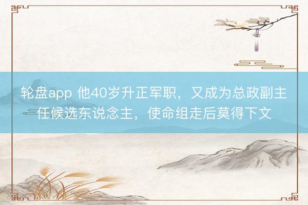 轮盘app 他40岁升正军职，又成为总政副主任候选东说念主，使命组走后莫得下文