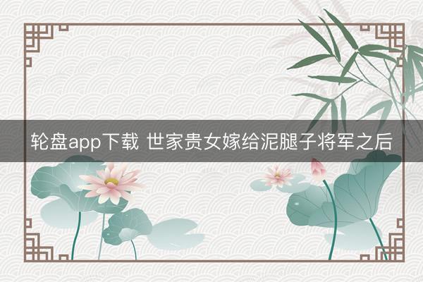 轮盘app下载 世家贵女嫁给泥腿子将军之后