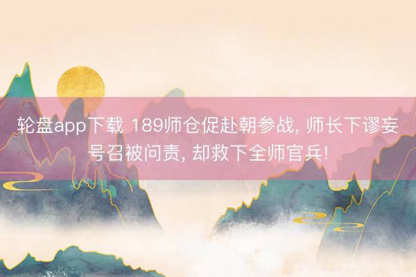 轮盘app下载 189师仓促赴朝参战， 师长下谬妄号召被问责， 却救下全师官兵!