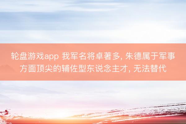 轮盘游戏app 我军名将卓著多， 朱德属于军事方面顶尖的辅佐型东说念主才， 无法替代