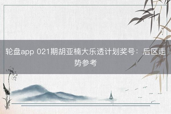 轮盘app 021期胡亚楠大乐透计划奖号：后区走势参考