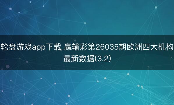 轮盘游戏app下载 赢输彩第26035期欧洲四大机构最新数据(3.2)