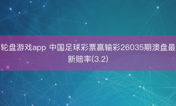 轮盘游戏app 中国足球彩票赢输彩26035期澳盘最新赔率(3.2)