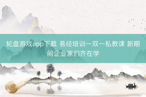轮盘游戏app下载 易经培训一双一私教课 新期间企业家们齐在学