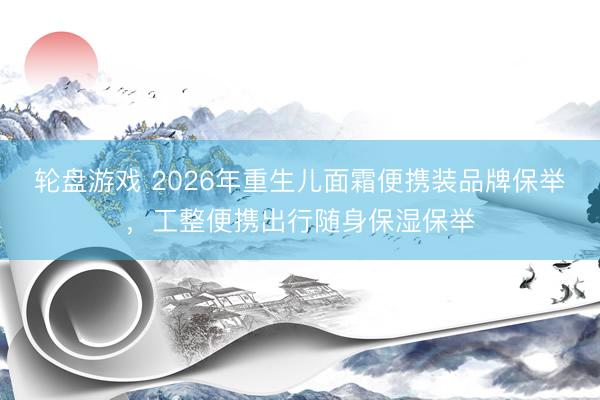 轮盘游戏 2026年重生儿面霜便携装品牌保举，工整便携出行随身保湿保举